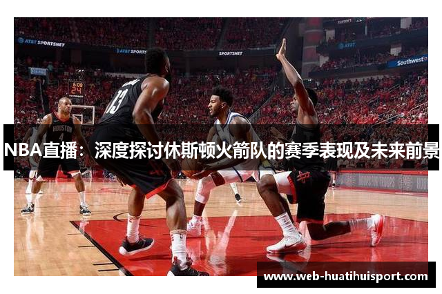 NBA直播：深度探讨休斯顿火箭队的赛季表现及未来前景