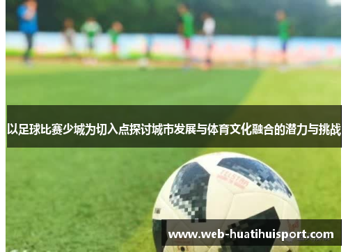 以足球比赛少城为切入点探讨城市发展与体育文化融合的潜力与挑战