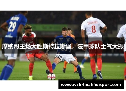 摩纳哥主场大胜斯特拉斯堡，法甲球队士气大振