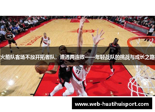 火箭队客场不敌开拓者队，遭遇两连败——年轻战队的挑战与成长之路