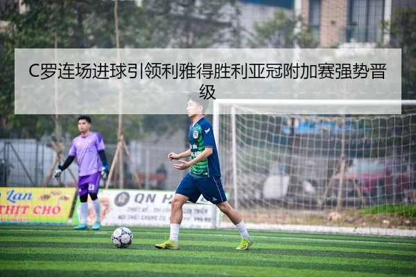 C罗连场进球引领利雅得胜利亚冠附加赛强势晋级