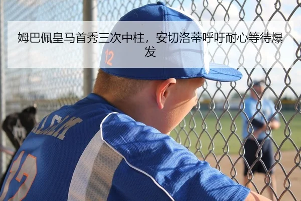 姆巴佩皇马首秀三次中柱，安切洛蒂呼吁耐心等待爆发