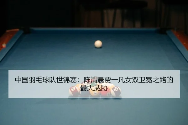 中国羽毛球队世锦赛：陈清晨贾一凡女双卫冕之路的最大威胁